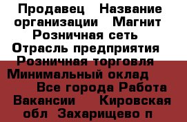 Продавец › Название организации ­ Магнит, Розничная сеть › Отрасль предприятия ­ Розничная торговля › Минимальный оклад ­ 25 000 - Все города Работа » Вакансии   . Кировская обл.,Захарищево п.